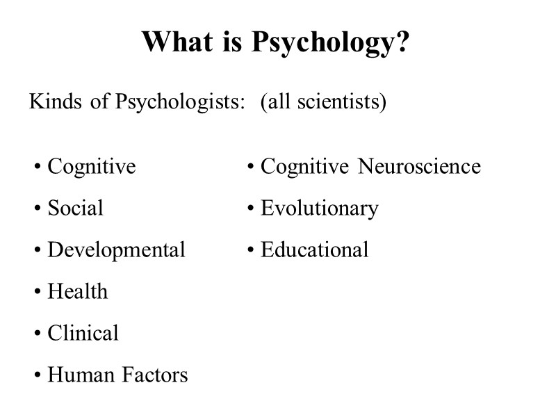 What is Psychology? Kinds of Psychologists:  (all scientists) Cognitive Social Developmental Health Clinical